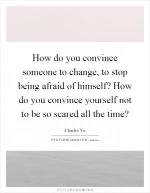 How do you convince someone to change, to stop being afraid of himself? How do you convince yourself not to be so scared all the time? Picture Quote #1