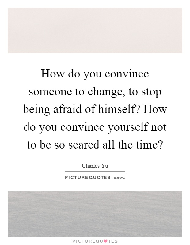 How do you convince someone to change, to stop being afraid of himself? How do you convince yourself not to be so scared all the time? Picture Quote #1