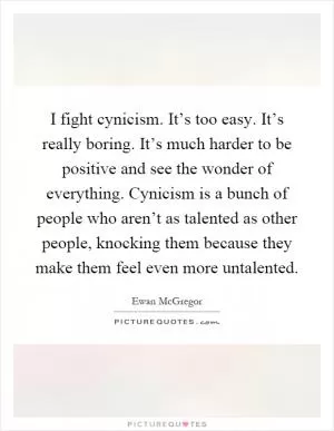 I fight cynicism. It’s too easy. It’s really boring. It’s much harder to be positive and see the wonder of everything. Cynicism is a bunch of people who aren’t as talented as other people, knocking them because they make them feel even more untalented Picture Quote #1