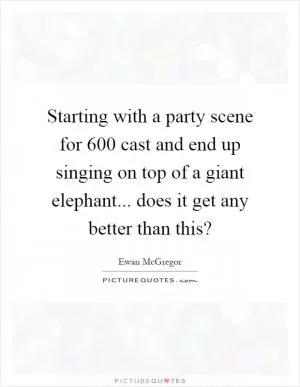 Starting with a party scene for 600 cast and end up singing on top of a giant elephant... does it get any better than this? Picture Quote #1