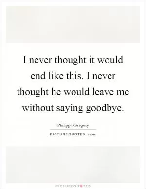I never thought it would end like this. I never thought he would leave me without saying goodbye Picture Quote #1