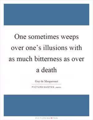 One sometimes weeps over one’s illusions with as much bitterness as over a death Picture Quote #1