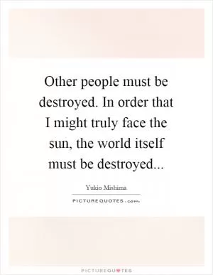 Other people must be destroyed. In order that I might truly face the sun, the world itself must be destroyed Picture Quote #1
