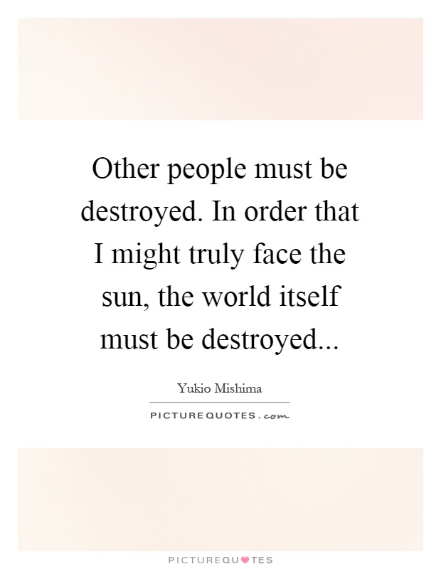 Other people must be destroyed. In order that I might truly face the sun, the world itself must be destroyed Picture Quote #1