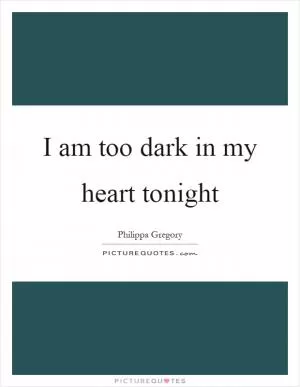 I am too dark in my heart tonight Picture Quote #1