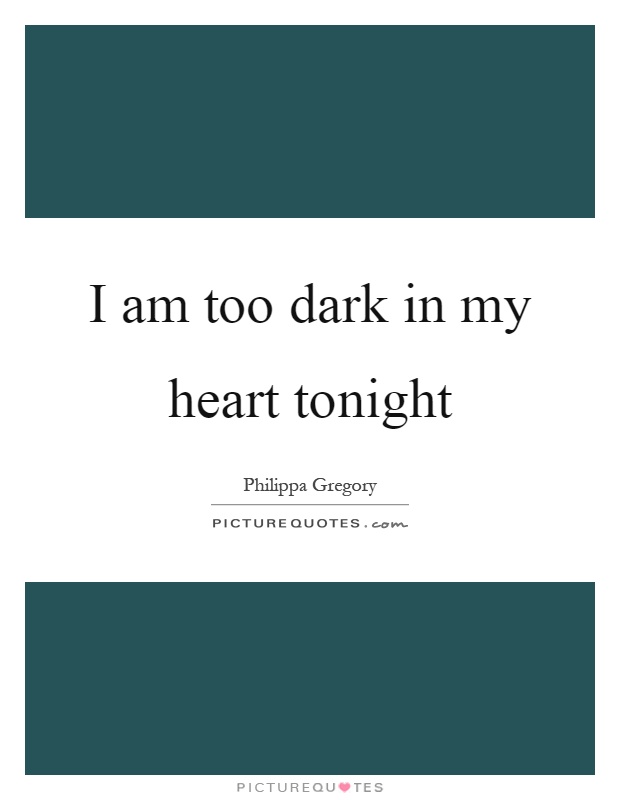 I am too dark in my heart tonight Picture Quote #1