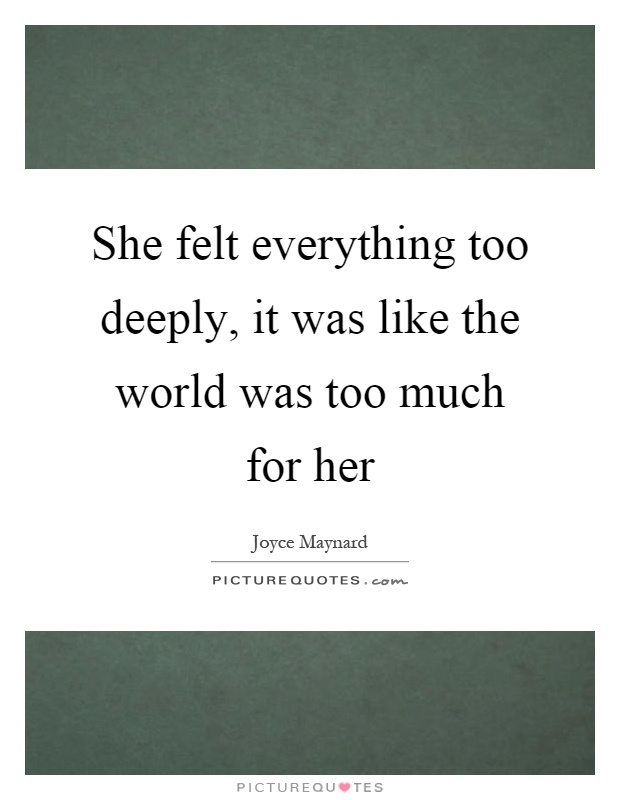 She felt everything too deeply, it was like the world was too much for her Picture Quote #1