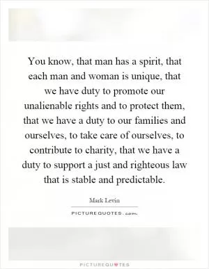 You know, that man has a spirit, that each man and woman is unique, that we have duty to promote our unalienable rights and to protect them, that we have a duty to our families and ourselves, to take care of ourselves, to contribute to charity, that we have a duty to support a just and righteous law that is stable and predictable Picture Quote #1