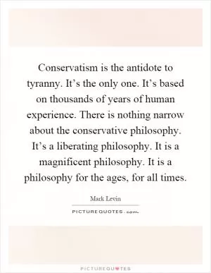 Conservatism is the antidote to tyranny. It’s the only one. It’s based on thousands of years of human experience. There is nothing narrow about the conservative philosophy. It’s a liberating philosophy. It is a magnificent philosophy. It is a philosophy for the ages, for all times Picture Quote #1