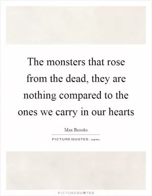 The monsters that rose from the dead, they are nothing compared to the ones we carry in our hearts Picture Quote #1