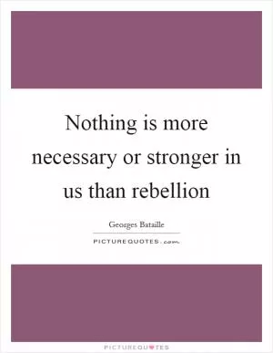 Nothing is more necessary or stronger in us than rebellion Picture Quote #1