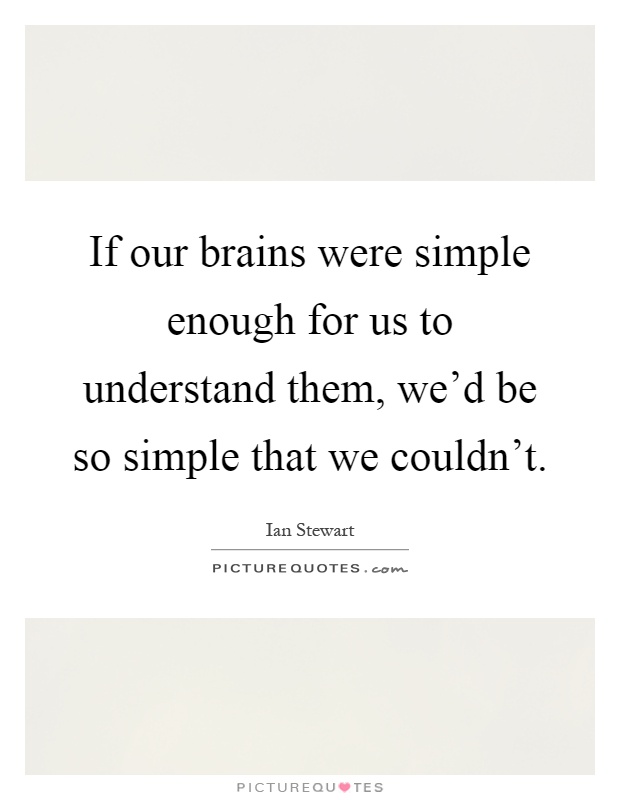 If our brains were simple enough for us to understand them, we'd be so simple that we couldn't Picture Quote #1