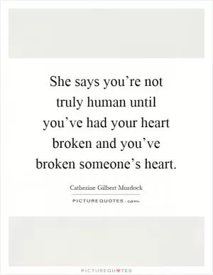 She says you’re not truly human until you’ve had your heart broken and you’ve broken someone’s heart Picture Quote #1