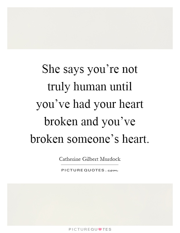 She says you're not truly human until you've had your heart broken and you've broken someone's heart Picture Quote #1