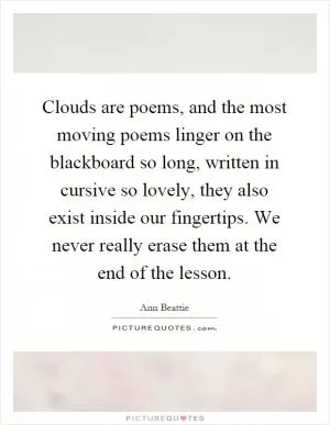 Clouds are poems, and the most moving poems linger on the blackboard so long, written in cursive so lovely, they also exist inside our fingertips. We never really erase them at the end of the lesson Picture Quote #1