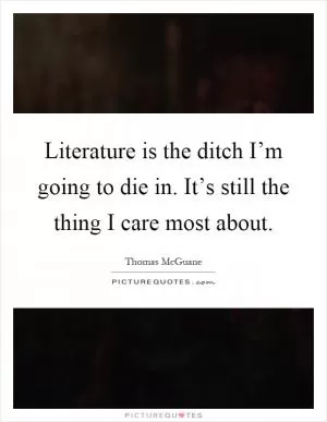 Literature is the ditch I’m going to die in. It’s still the thing I care most about Picture Quote #1