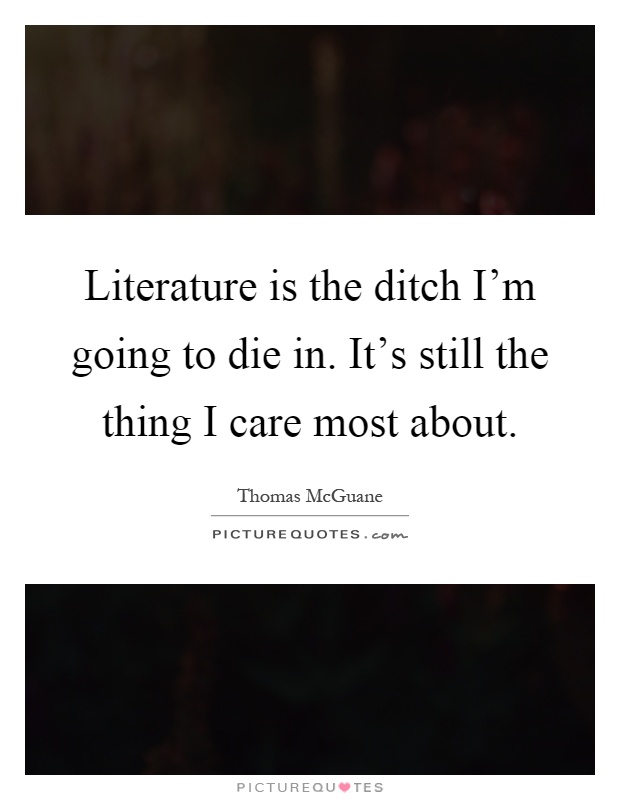 Literature is the ditch I'm going to die in. It's still the thing I care most about Picture Quote #1