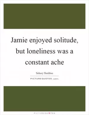 Jamie enjoyed solitude, but loneliness was a constant ache Picture Quote #1