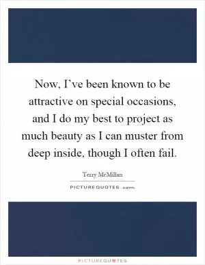 Now, I’ve been known to be attractive on special occasions, and I do my best to project as much beauty as I can muster from deep inside, though I often fail Picture Quote #1