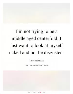 I’m not trying to be a middle aged centerfold, I just want to look at myself naked and not be disgusted Picture Quote #1