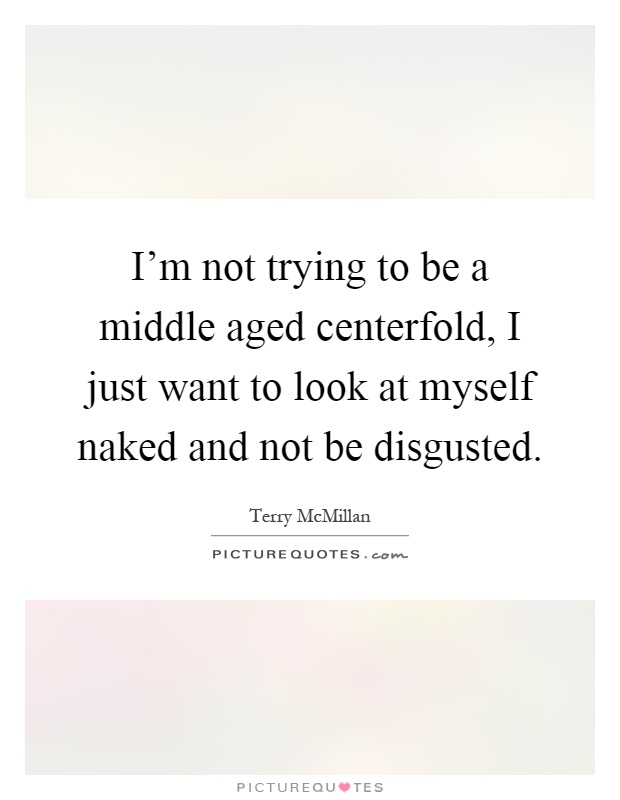 I'm not trying to be a middle aged centerfold, I just want to look at myself naked and not be disgusted Picture Quote #1