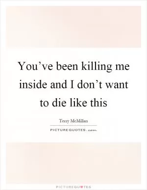 You’ve been killing me inside and I don’t want to die like this Picture Quote #1