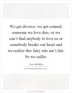 We get divorce, we get conned, someone we love dies, or we can’t find anybody to love us or somebody breaks our heart and we realize this fairy tale ain’t fair. So we suffer Picture Quote #1