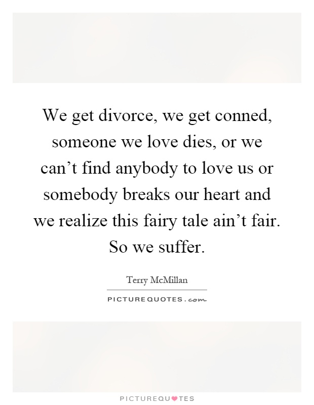 We get divorce, we get conned, someone we love dies, or we can't find anybody to love us or somebody breaks our heart and we realize this fairy tale ain't fair. So we suffer Picture Quote #1