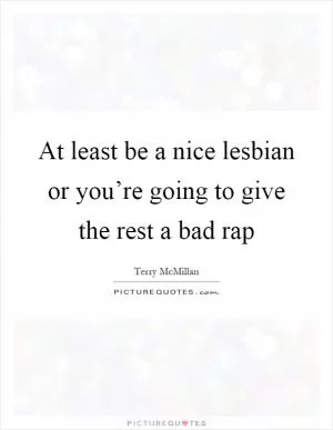At least be a nice lesbian or you’re going to give the rest a bad rap Picture Quote #1