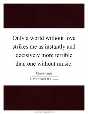 Only a world without love strikes me as instantly and decisively more terrible than one without music Picture Quote #1