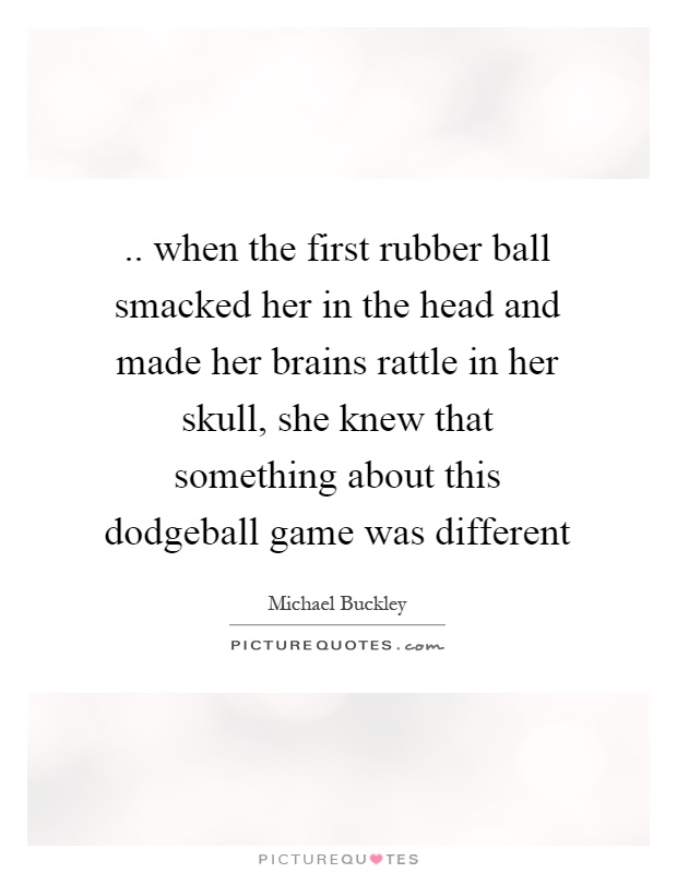 .. when the first rubber ball smacked her in the head and made her brains rattle in her skull, she knew that something about this dodgeball game was different Picture Quote #1