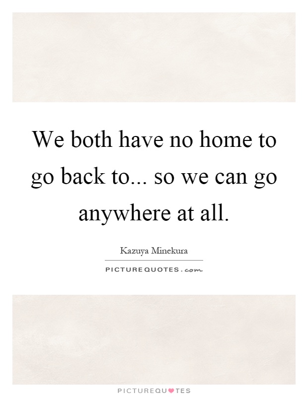 We both have no home to go back to... so we can go anywhere at all Picture Quote #1