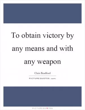 To obtain victory by any means and with any weapon Picture Quote #1
