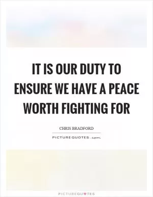 It is our duty to ensure we have a peace worth fighting for Picture Quote #1