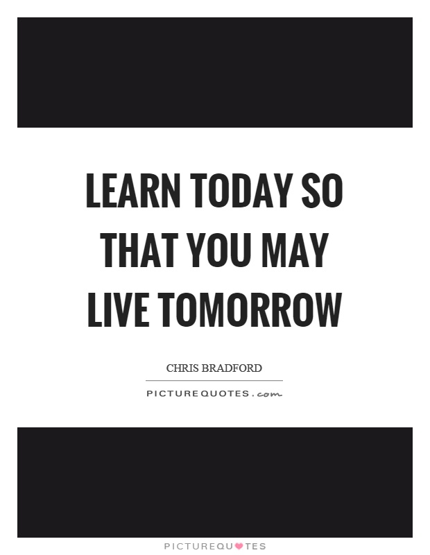 Learn today so that you may live tomorrow Picture Quote #1