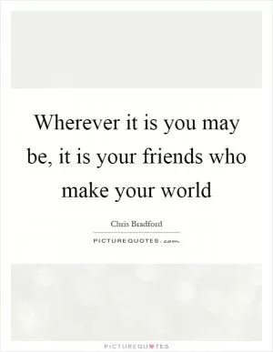 Wherever it is you may be, it is your friends who make your world Picture Quote #1