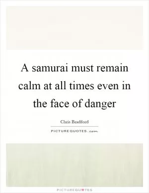 A samurai must remain calm at all times even in the face of danger Picture Quote #1
