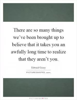 There are so many things we’ve been brought up to believe that it takes you an awfully long time to realize that they aren’t you Picture Quote #1