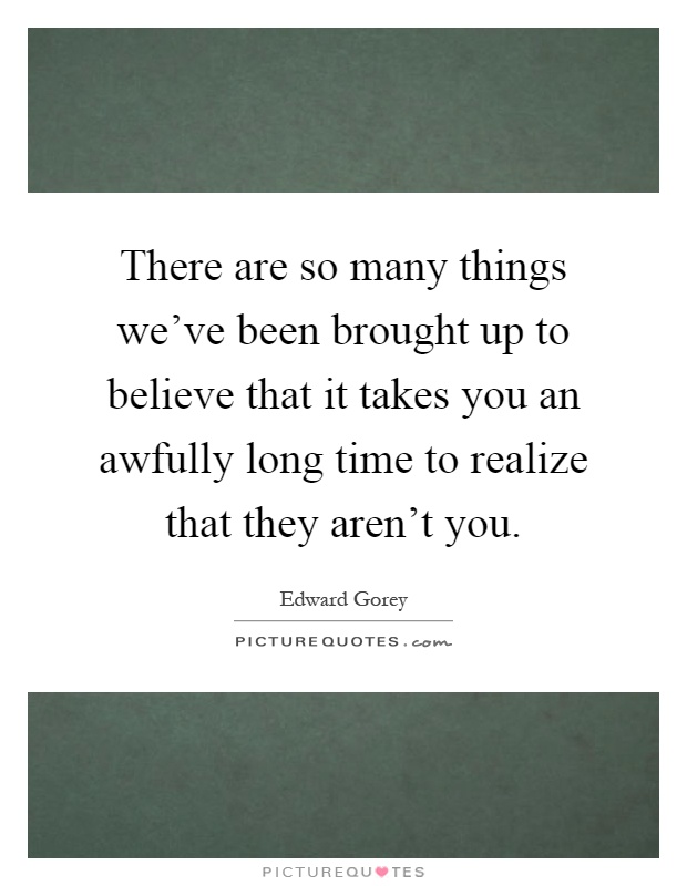 There are so many things we've been brought up to believe that it takes you an awfully long time to realize that they aren't you Picture Quote #1
