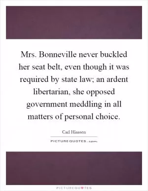 Mrs. Bonneville never buckled her seat belt, even though it was required by state law; an ardent libertarian, she opposed government meddling in all matters of personal choice Picture Quote #1