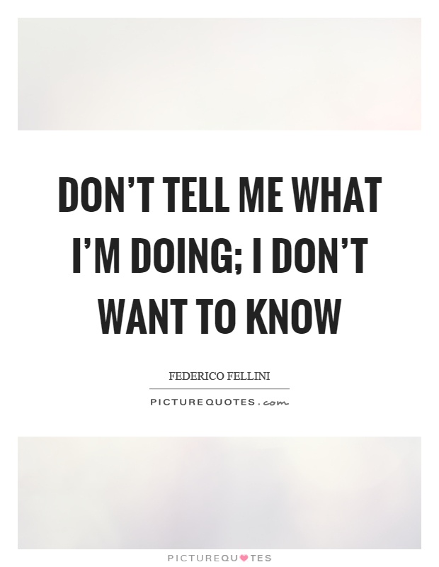 Don't tell me what I'm doing; I don't want to know Picture Quote #1