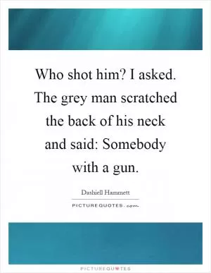 Who shot him? I asked. The grey man scratched the back of his neck and said: Somebody with a gun Picture Quote #1