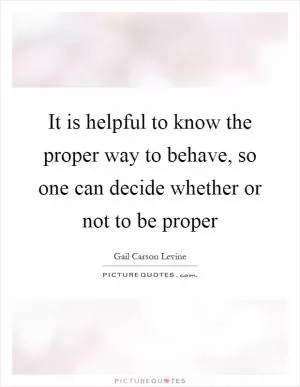 It is helpful to know the proper way to behave, so one can decide whether or not to be proper Picture Quote #1