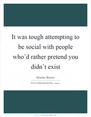 It was tough attempting to be social with people who’d rather pretend you didn’t exist Picture Quote #1