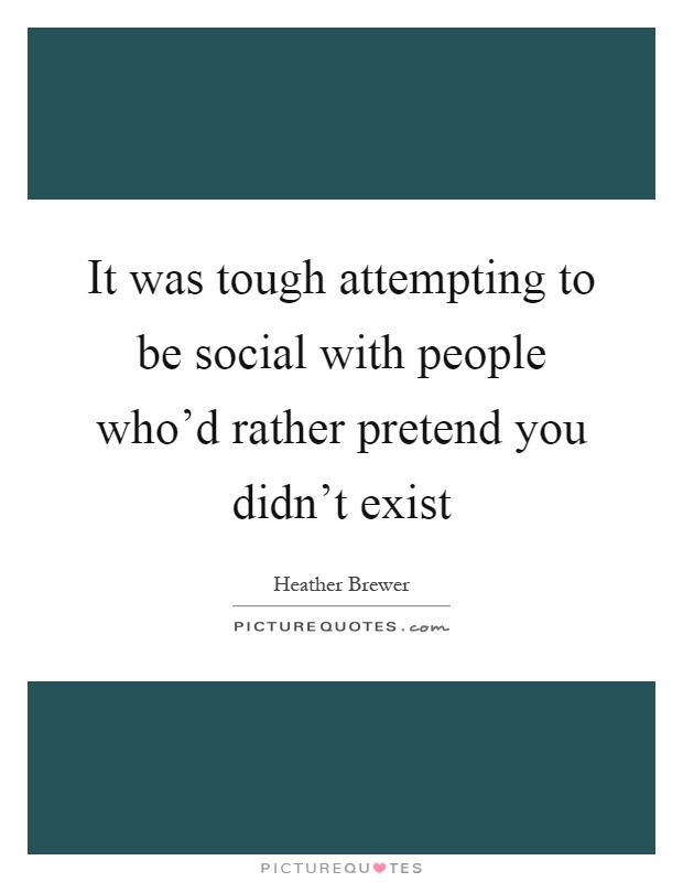It was tough attempting to be social with people who'd rather pretend you didn't exist Picture Quote #1