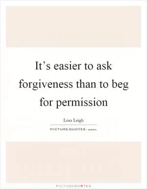 It’s easier to ask forgiveness than to beg for permission Picture Quote #1