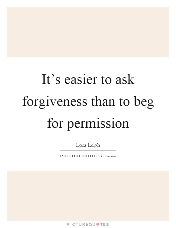 It's easier to ask forgiveness than to beg for permission Picture Quote #1