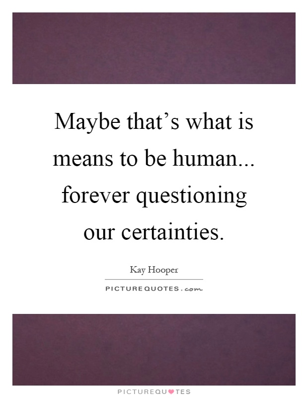 Maybe that's what is means to be human... forever questioning our certainties Picture Quote #1
