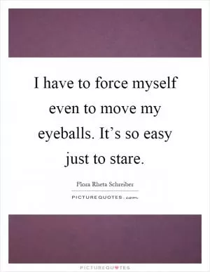 I have to force myself even to move my eyeballs. It’s so easy just to stare Picture Quote #1