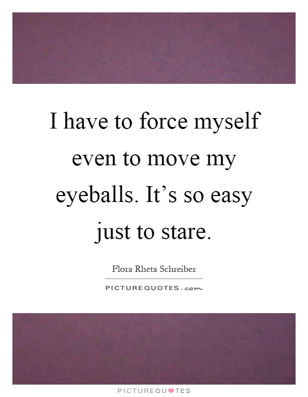 I have to force myself even to move my eyeballs. It's so easy just to stare Picture Quote #1